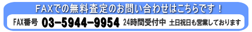 FAXでの無料査定のお問い合わせはこちらです! 03-5944-9954 24時刊受付中 土日祝日も営業しております。